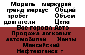  › Модель ­ меркурий гранд маркус › Общий пробег ­ 68 888 › Объем двигателя ­ 185 › Цена ­ 400 - Все города Авто » Продажа легковых автомобилей   . Ханты-Мансийский,Нефтеюганск г.